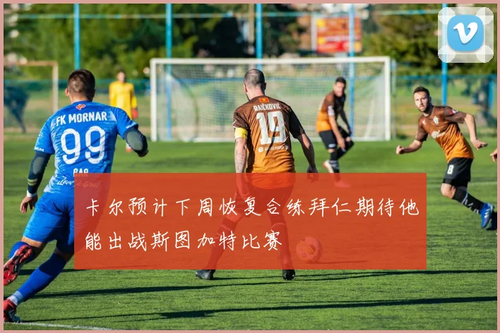 卡尔预计下周恢复合练拜仁期待他能出战斯图加特比赛