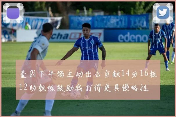奎因下半场主动出击贡献14分16板12助教练鼓励我打得更具侵略性
