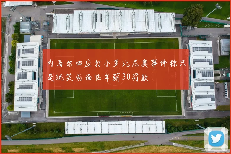 内马尔回应打小罗比尼奥事件称只是玩笑或面临年薪30罚款