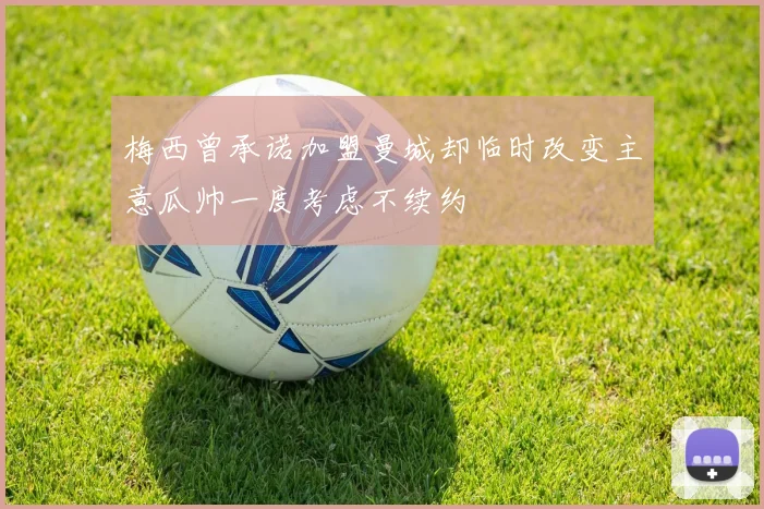 梅西曾承诺加盟曼城却临时改变主意瓜帅一度考虑不续约