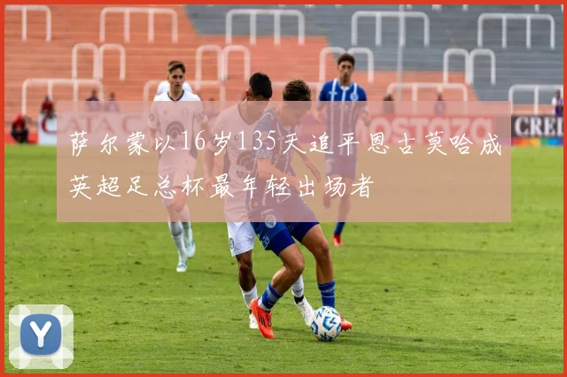 萨尔蒙以16岁135天追平恩古莫哈成英超足总杯最年轻出场者
