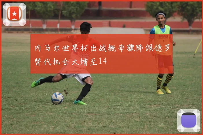 内马尔世界杯出战概率骤降佩德罗替代机会大增至14