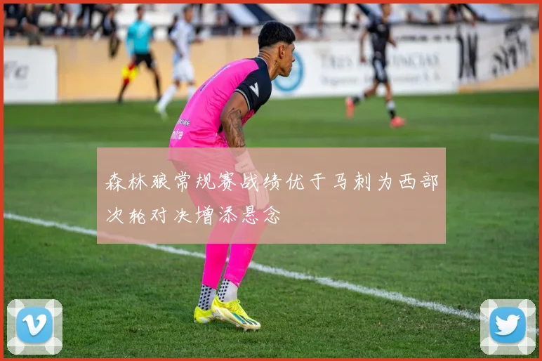 森林狼常规赛战绩优于马刺为西部次轮对决增添悬念